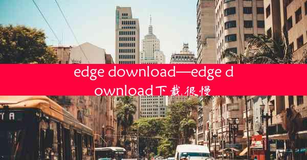 edge download—edge download下载很慢