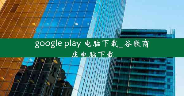 google play 电脑下载_谷歌商店电脑下载