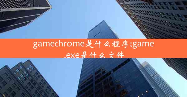 gamechrome是什么程序;game.exe是什么文件