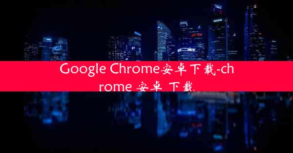 Google Chrome安卓下载-chrome 安卓 下载