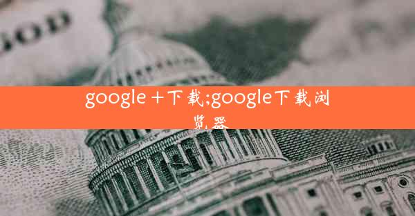 google +下载;google下载浏览器