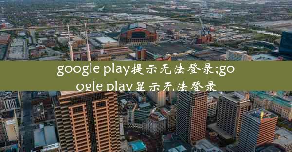 google play提示无法登录;google play显示无法登录