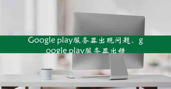 Google play服务器出现问题、google play服务器出错