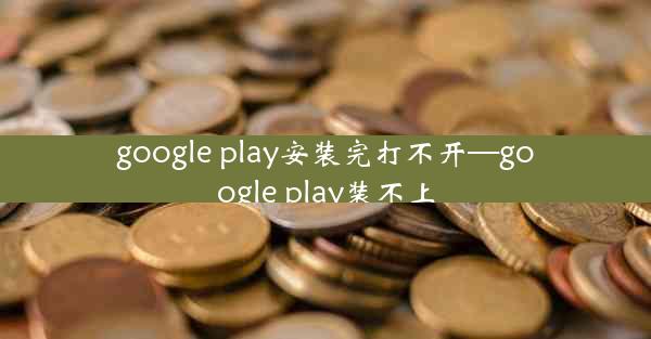 google play安装完打不开—google play装不上