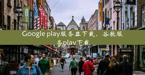 Google play服务器下载、谷歌服务play下载