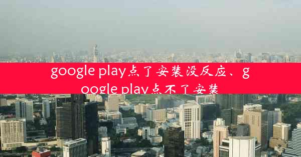 google play点了安装没反应、google play点不了安装