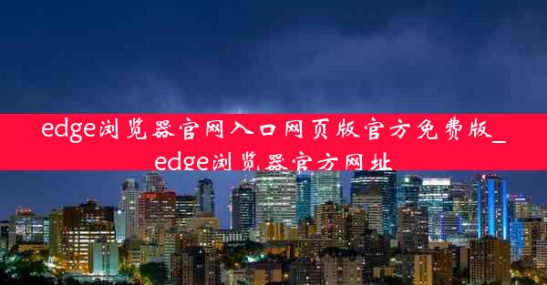 edge浏览器官网入口网页版官方免费版_edge浏览器官方网址