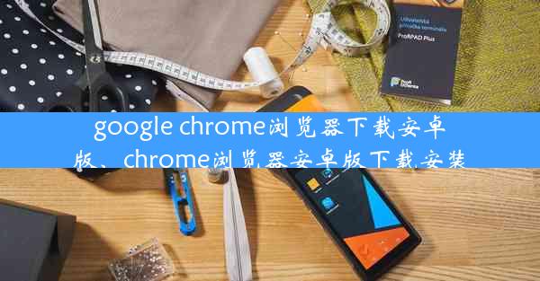 google chrome浏览器下载安卓版、chrome浏览器安卓版下载安装