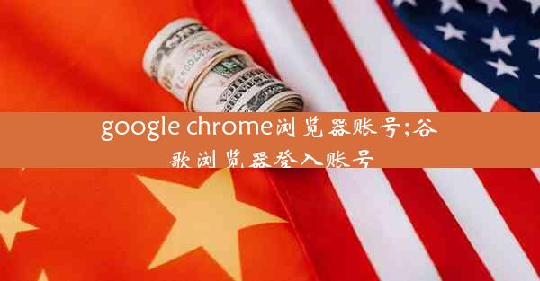 google chrome浏览器账号;谷歌浏览器登入账号