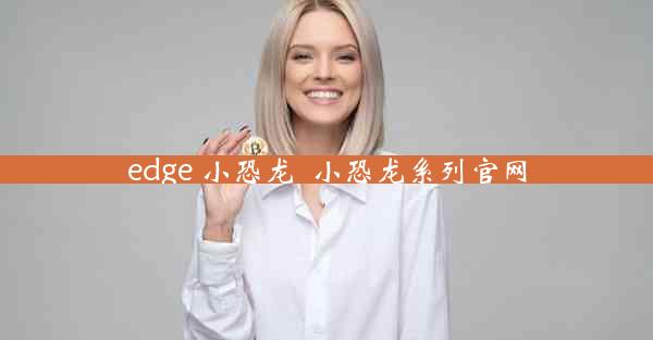 edge 小恐龙_小恐龙系列官网