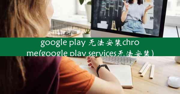 google play 无法安装chrome(google play services无法安装)