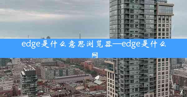 edge是什么意思浏览器—edge是什么网