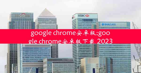 google chrome安卓版;google chrome安卓版下载 2023