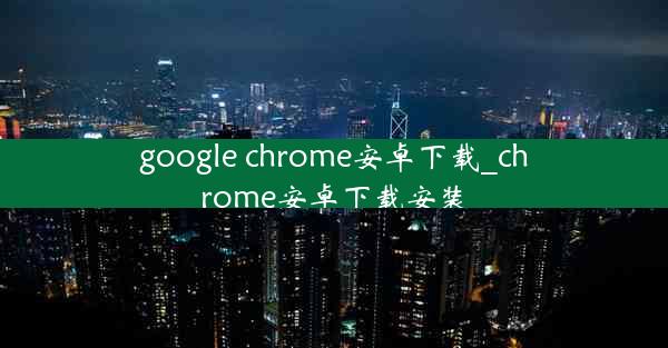 google chrome安卓下载_chrome安卓下载安装