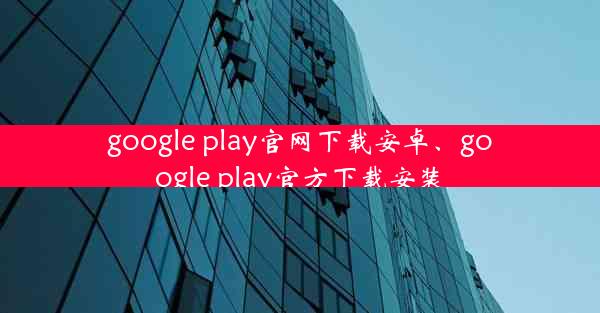 google play官网下载安卓、google play官方下载安装