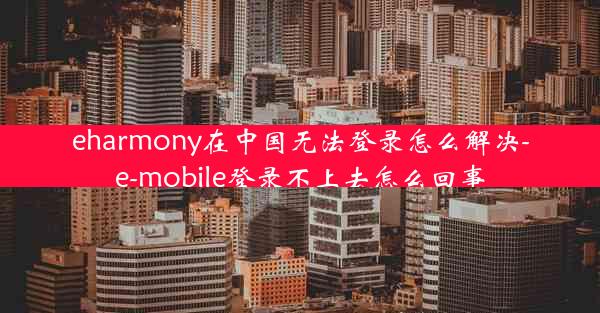 eharmony在中国无法登录怎么解决-e-mobile登录不上去怎么回事