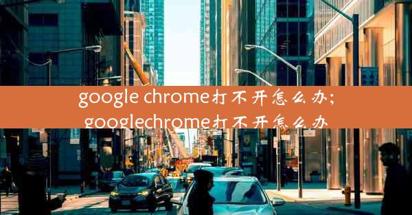 google chrome打不开怎么办;googlechrome打不开怎么办