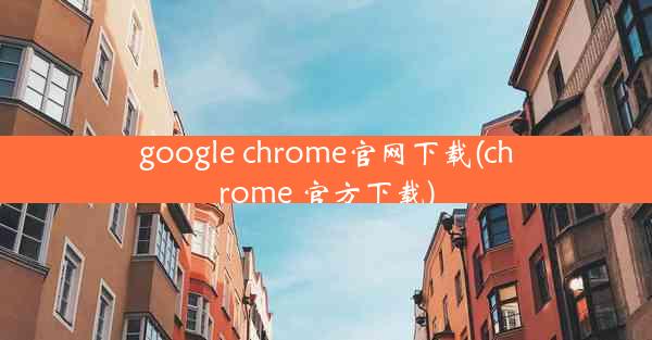 google chrome官网下载(chrome 官方下载)