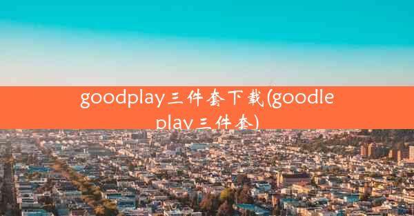 goodplay三件套下载(goodleplay三件套)