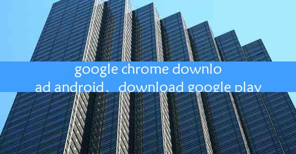 google chrome download android、download google play