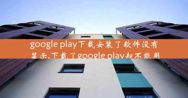 google play下载安装了软件没有显示,下载了google play却不能用