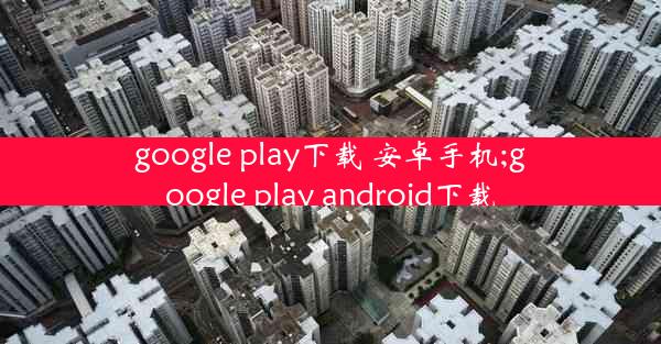 google play下载 安卓手机;google play android下载