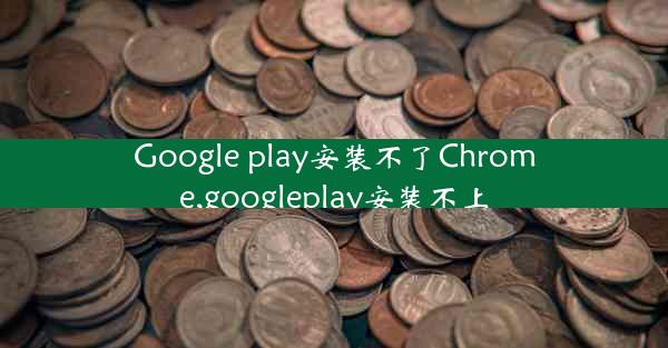 Google play安装不了Chrome,googleplay安装不上