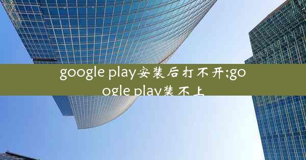 google play安装后打不开;google play装不上