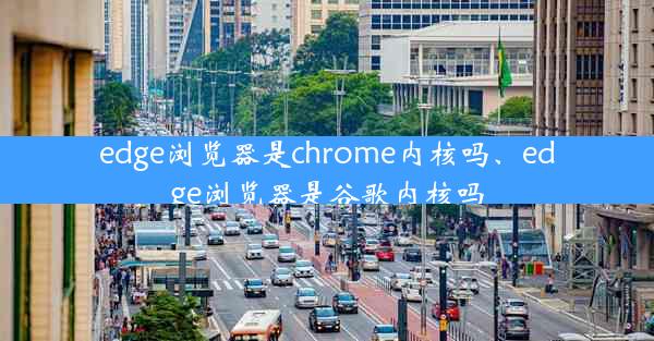 edge浏览器是chrome内核吗、edge浏览器是谷歌内核吗