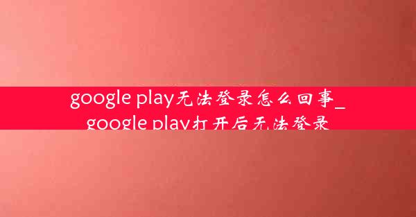 google play无法登录怎么回事_google play打开后无法登录