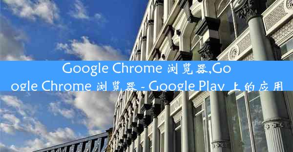 Google Chrome 浏览器,Google Chrome 浏览器 - Google Play 上的应用