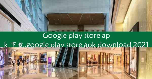 Google play store apk 下载,google play store apk download 2021