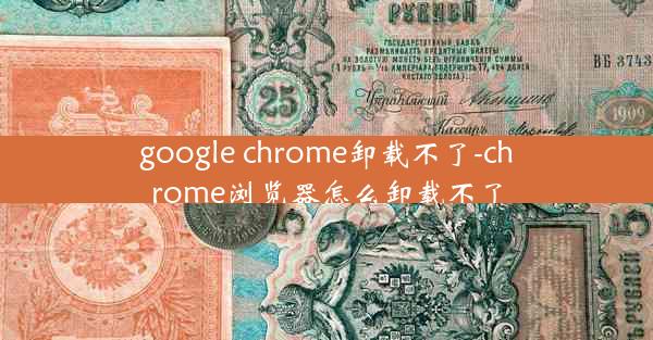 google chrome卸载不了-chrome浏览器怎么卸载不了