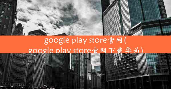 google play store官网(google play store官网下载华为)