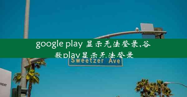 google play 显示无法登录,谷歌play显示无法登录