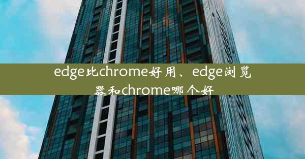 edge比chrome好用、edge浏览器和chrome哪个好