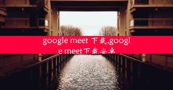 google meet 下载,google meet下载安卓