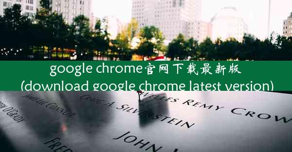 google chrome官网下载最新版(download google chrome latest version)