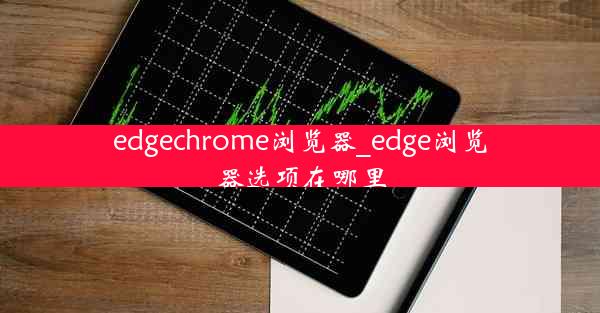 edgechrome浏览器_edge浏览器选项在哪里