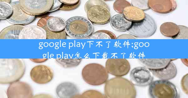 google play下不了软件;google play怎么下载不了软件