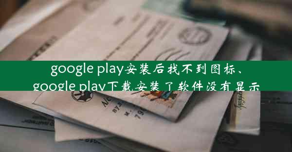 google play安装后找不到图标、google play下载安装了软件没有显示