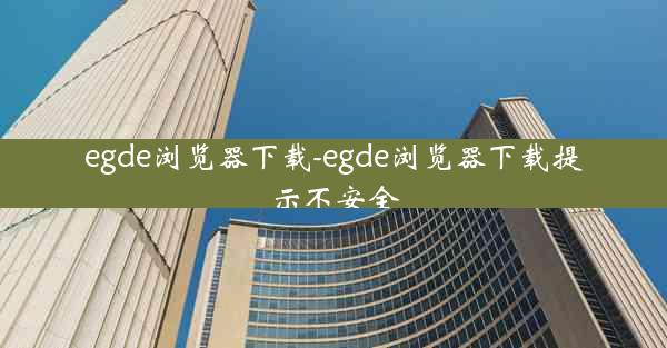 egde浏览器下载-egde浏览器下载提示不安全