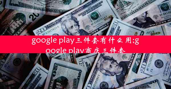 google play三件套有什么用;google play商店三件套