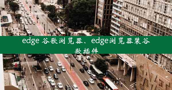 edge 谷歌浏览器、edge浏览器装谷歌插件