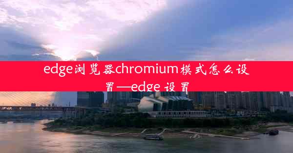 edge浏览器chromium模式怎么设置—edge 设置