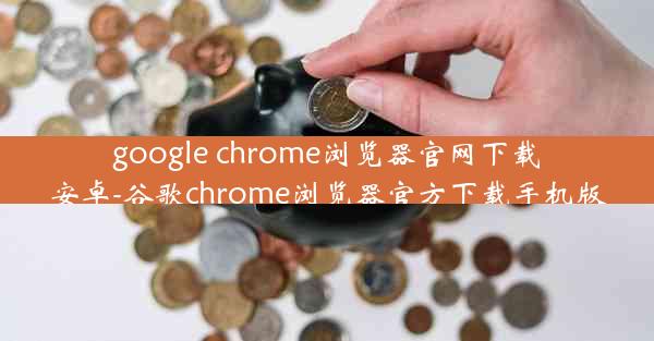 google chrome浏览器官网下载安卓-谷歌chrome浏览器官方下载手机版