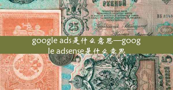 google ads是什么意思—google adsense是什么意思