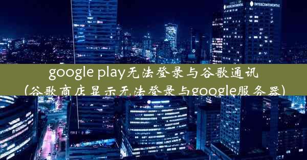 google play无法登录与谷歌通讯(谷歌商店显示无法登录与google服务器)