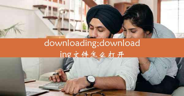 downloading;downloading文件怎么打开