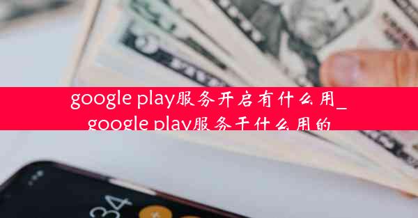 google play服务开启有什么用_google play服务干什么用的